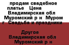 продам свадебное платье › Цена ­ 3 000 - Владимирская обл., Муромский р-н, Муром г. Свадьба и праздники » Другое   . Владимирская обл.,Муромский р-н